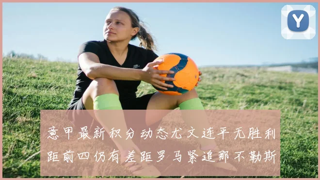 意甲最新积分动态尤文连平无胜利距前四仍有差距罗马紧追那不勒斯争夺欧冠资格
