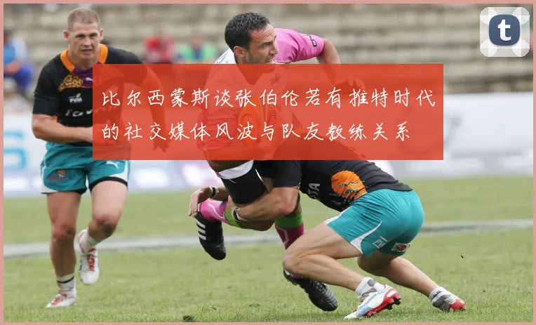 比尔西蒙斯谈张伯伦若有推特时代的社交媒体风波与队友教练关系