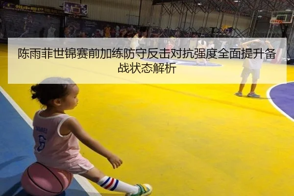 陈雨菲世锦赛前加练防守反击对抗强度全面提升备战状态解析