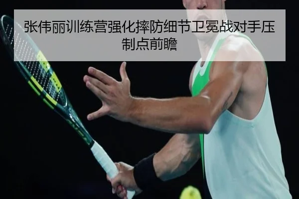 张伟丽训练营强化摔防细节卫冕战对手压制点前瞻