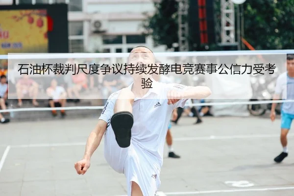 石油杯裁判尺度争议持续发酵电竞赛事公信力受考验