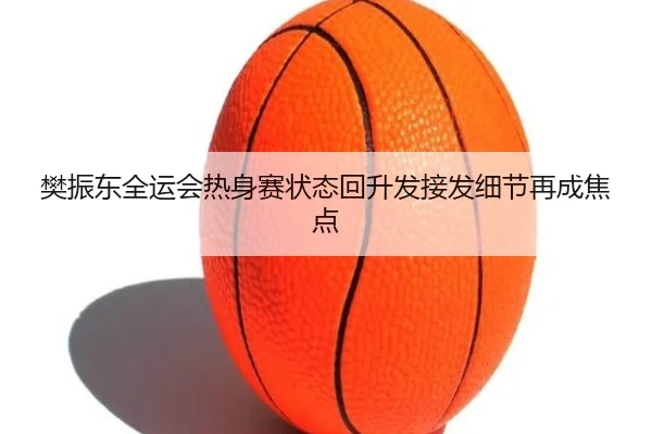 樊振东全运会热身赛状态回升发接发细节再成焦点