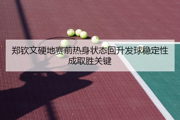 郑钦文硬地赛前热身状态回升发球稳定性成取胜关键