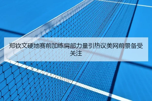 郑钦文硬地赛前加练肩部力量引热议美网前景备受关注