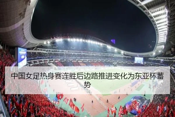 中国女足热身赛连胜后边路推进变化为东亚杯蓄势