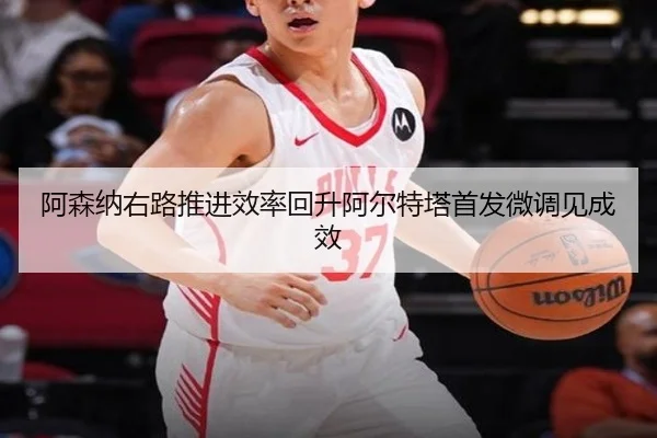 阿森纳右路推进效率回升阿尔特塔首发微调见成效