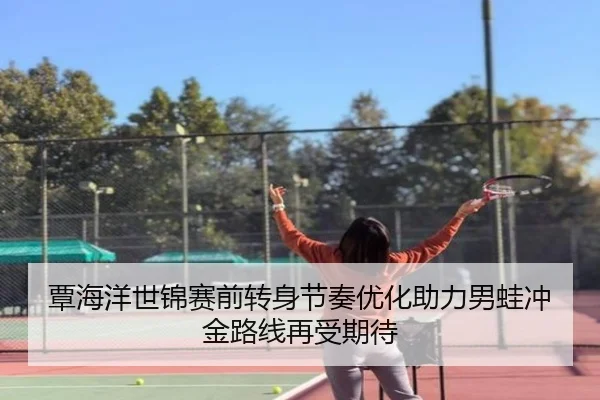 覃海洋世锦赛前转身节奏优化助力男蛙冲金路线再受期待
