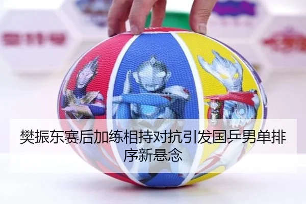 樊振东赛后加练相持对抗引发国乒男单排序新悬念
