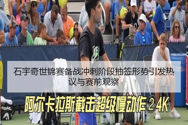 石宇奇世锦赛备战冲刺阶段抽签形势引发热议与赛前观察