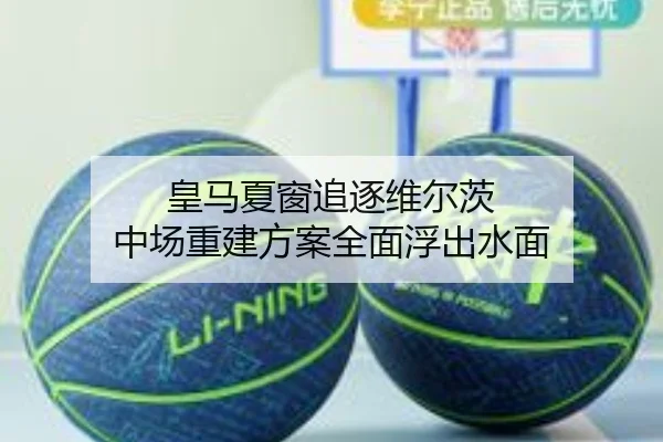 皇马夏窗追逐维尔茨 中场重建方案全面浮出水面